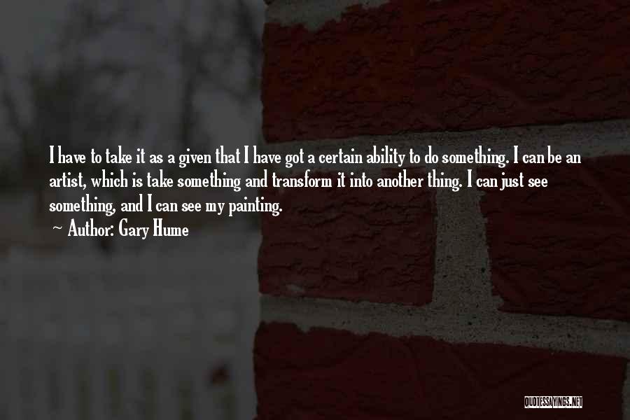 Gary Hume Quotes: I Have To Take It As A Given That I Have Got A Certain Ability To Do Something. I Can