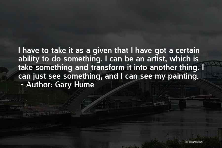 Gary Hume Quotes: I Have To Take It As A Given That I Have Got A Certain Ability To Do Something. I Can