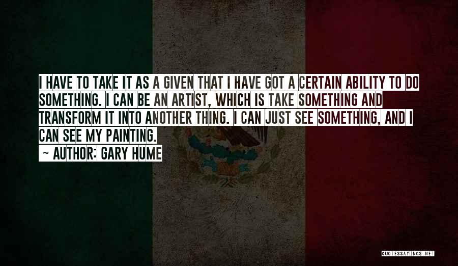 Gary Hume Quotes: I Have To Take It As A Given That I Have Got A Certain Ability To Do Something. I Can