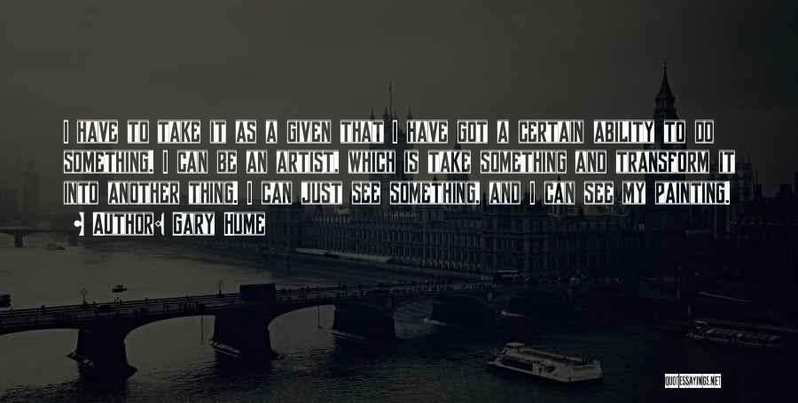 Gary Hume Quotes: I Have To Take It As A Given That I Have Got A Certain Ability To Do Something. I Can