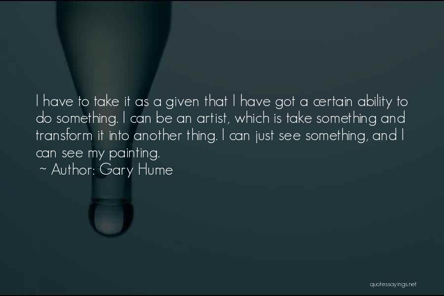 Gary Hume Quotes: I Have To Take It As A Given That I Have Got A Certain Ability To Do Something. I Can