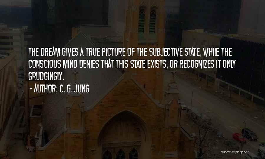 C. G. Jung Quotes: The Dream Gives A True Picture Of The Subjective State, While The Conscious Mind Denies That This State Exists, Or