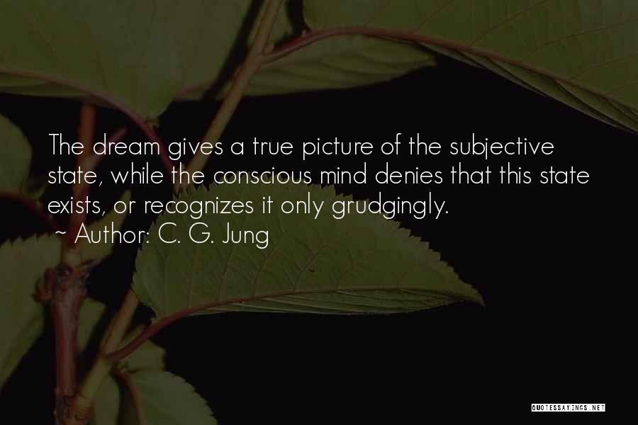 C. G. Jung Quotes: The Dream Gives A True Picture Of The Subjective State, While The Conscious Mind Denies That This State Exists, Or
