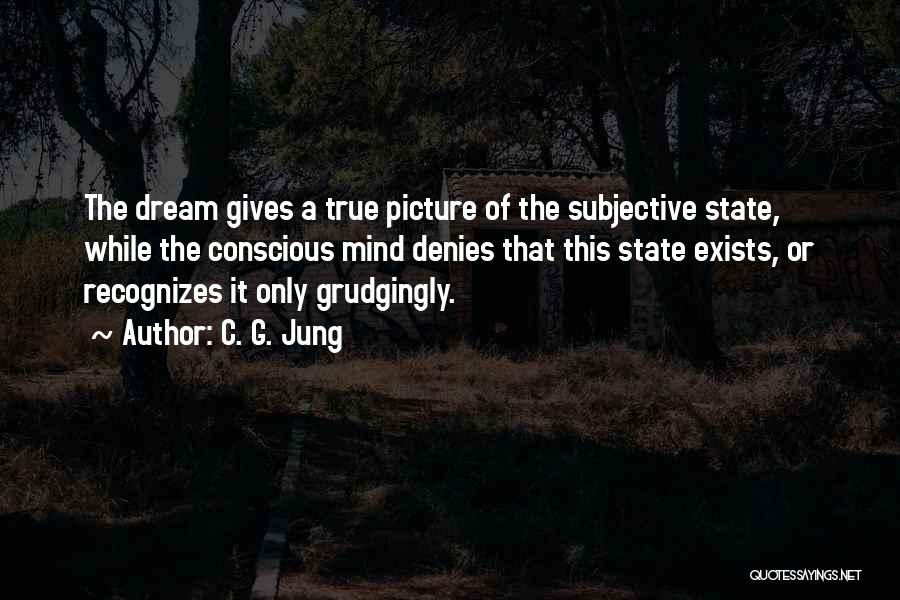 C. G. Jung Quotes: The Dream Gives A True Picture Of The Subjective State, While The Conscious Mind Denies That This State Exists, Or