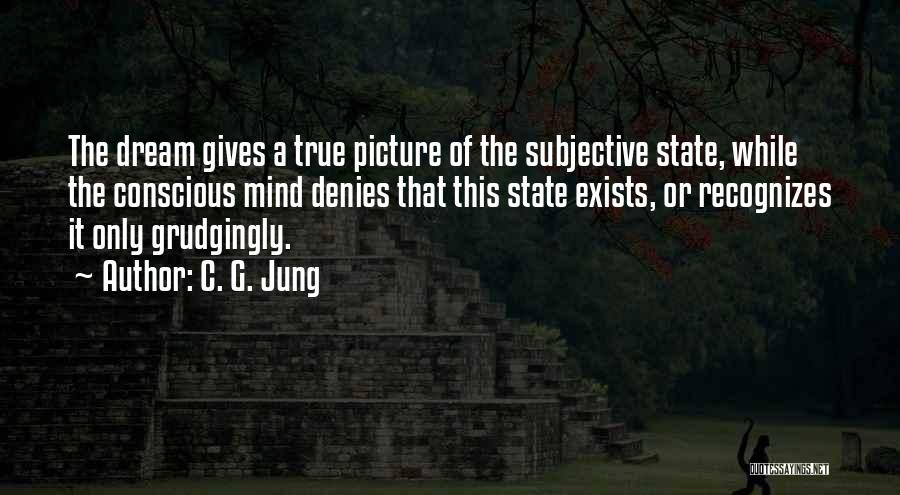 C. G. Jung Quotes: The Dream Gives A True Picture Of The Subjective State, While The Conscious Mind Denies That This State Exists, Or