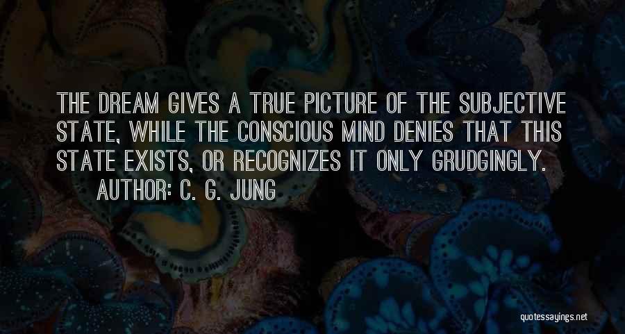 C. G. Jung Quotes: The Dream Gives A True Picture Of The Subjective State, While The Conscious Mind Denies That This State Exists, Or