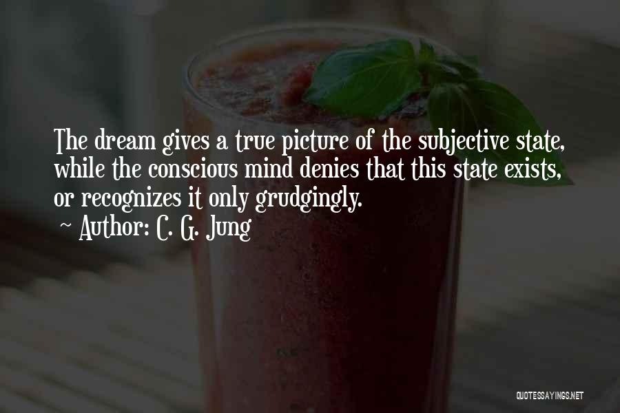 C. G. Jung Quotes: The Dream Gives A True Picture Of The Subjective State, While The Conscious Mind Denies That This State Exists, Or