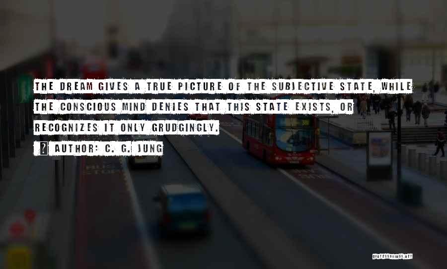 C. G. Jung Quotes: The Dream Gives A True Picture Of The Subjective State, While The Conscious Mind Denies That This State Exists, Or
