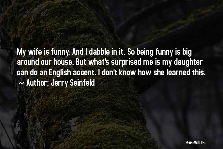 Jerry Seinfeld Quotes: My Wife Is Funny. And I Dabble In It. So Being Funny Is Big Around Our House. But What's Surprised