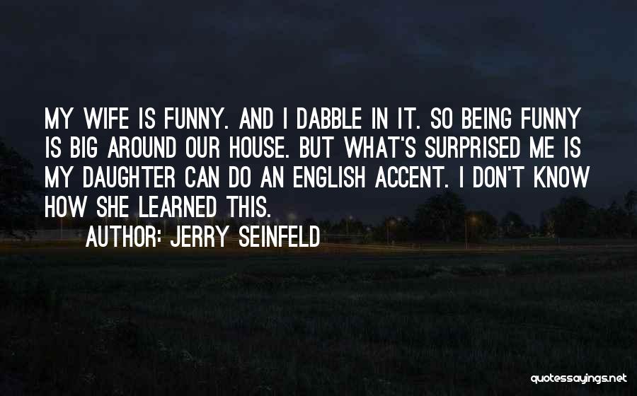 Jerry Seinfeld Quotes: My Wife Is Funny. And I Dabble In It. So Being Funny Is Big Around Our House. But What's Surprised