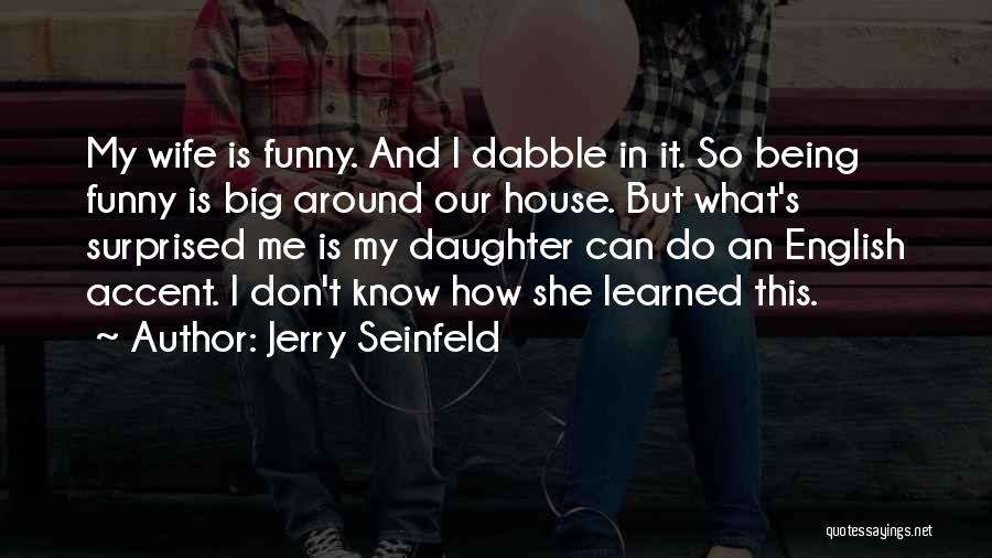 Jerry Seinfeld Quotes: My Wife Is Funny. And I Dabble In It. So Being Funny Is Big Around Our House. But What's Surprised