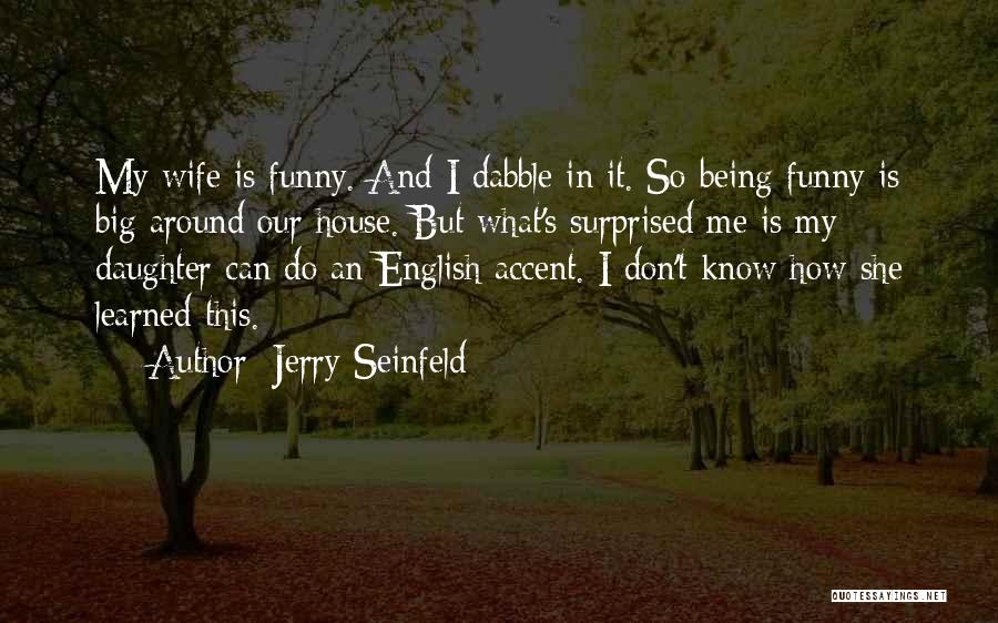 Jerry Seinfeld Quotes: My Wife Is Funny. And I Dabble In It. So Being Funny Is Big Around Our House. But What's Surprised