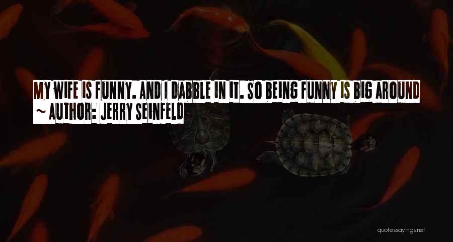 Jerry Seinfeld Quotes: My Wife Is Funny. And I Dabble In It. So Being Funny Is Big Around Our House. But What's Surprised