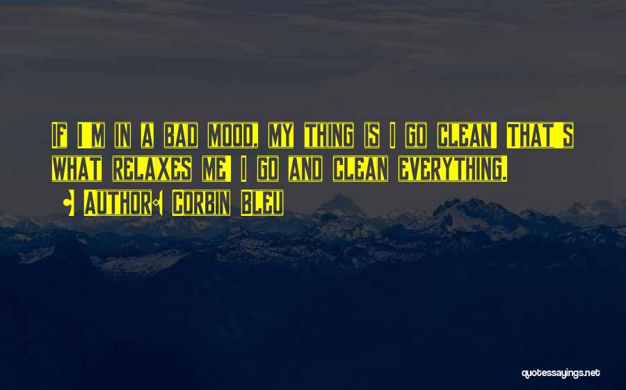 Corbin Bleu Quotes: If I'm In A Bad Mood, My Thing Is I Go Clean! That's What Relaxes Me! I Go And Clean