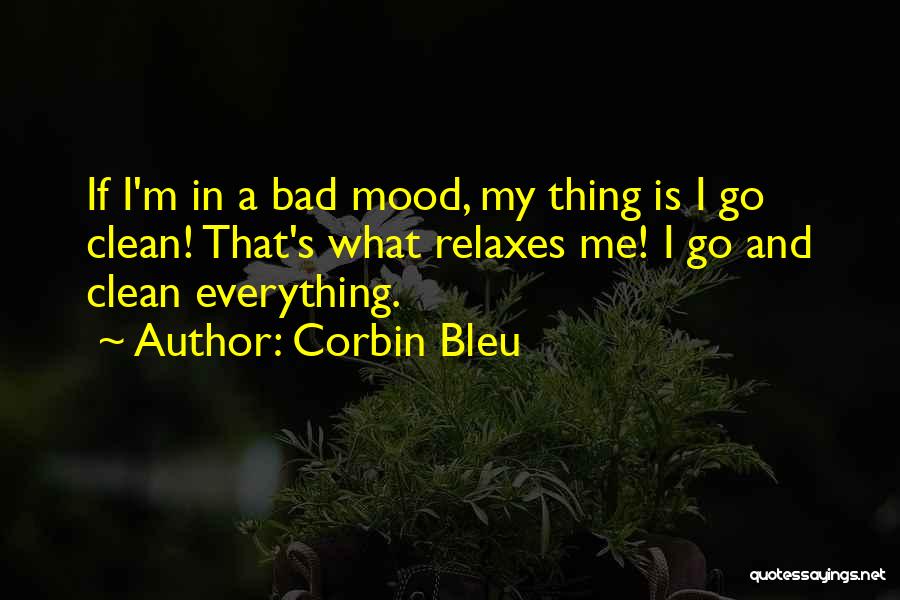 Corbin Bleu Quotes: If I'm In A Bad Mood, My Thing Is I Go Clean! That's What Relaxes Me! I Go And Clean