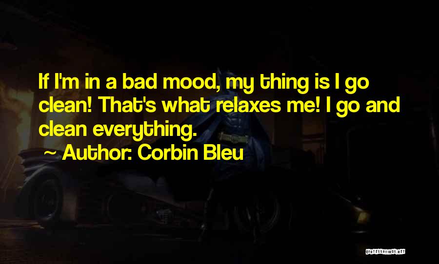 Corbin Bleu Quotes: If I'm In A Bad Mood, My Thing Is I Go Clean! That's What Relaxes Me! I Go And Clean