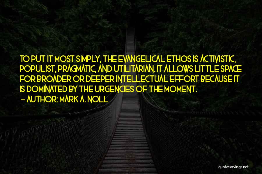 Mark A. Noll Quotes: To Put It Most Simply, The Evangelical Ethos Is Activistic, Populist, Pragmatic, And Utilitarian. It Allows Little Space For Broader