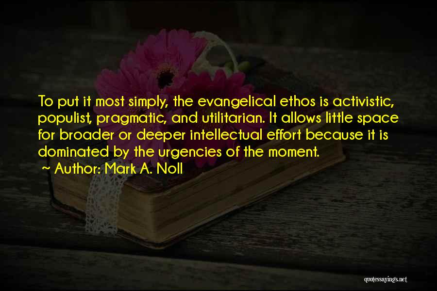 Mark A. Noll Quotes: To Put It Most Simply, The Evangelical Ethos Is Activistic, Populist, Pragmatic, And Utilitarian. It Allows Little Space For Broader