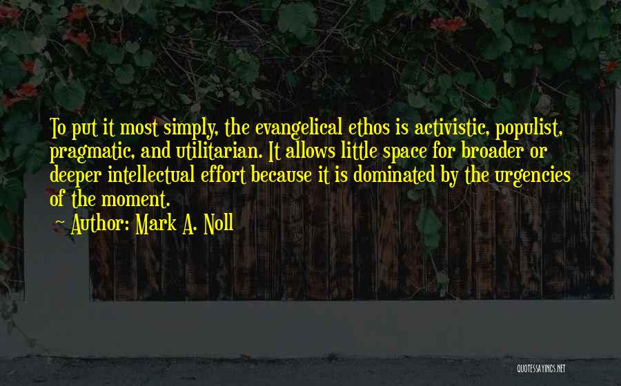 Mark A. Noll Quotes: To Put It Most Simply, The Evangelical Ethos Is Activistic, Populist, Pragmatic, And Utilitarian. It Allows Little Space For Broader