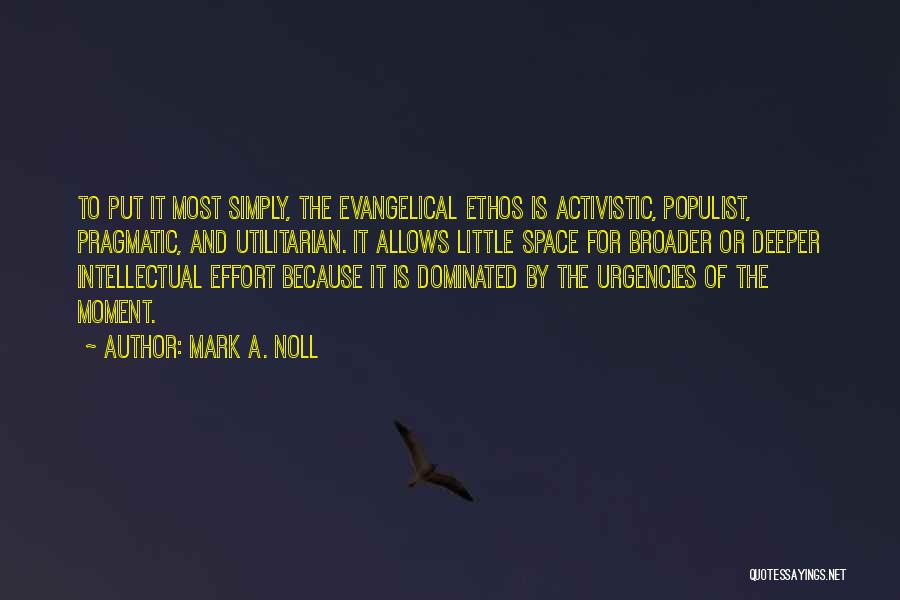 Mark A. Noll Quotes: To Put It Most Simply, The Evangelical Ethos Is Activistic, Populist, Pragmatic, And Utilitarian. It Allows Little Space For Broader