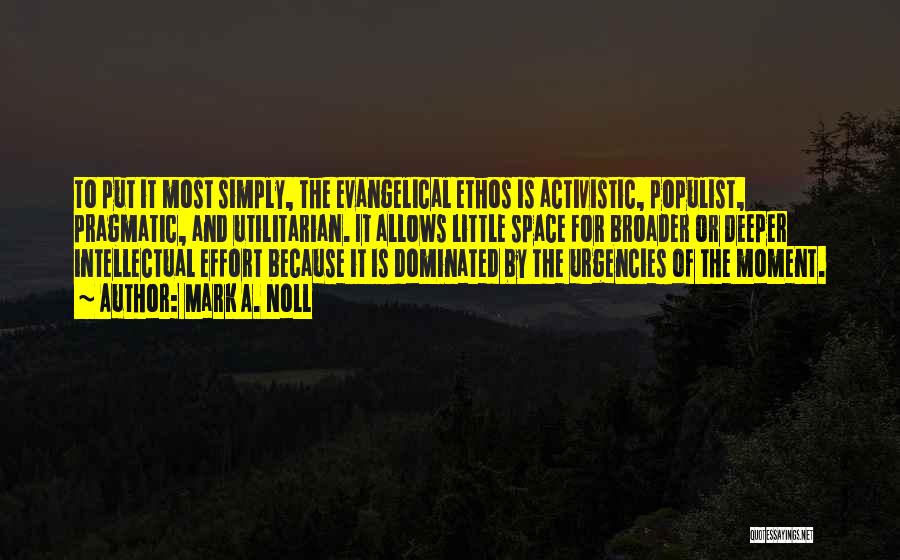 Mark A. Noll Quotes: To Put It Most Simply, The Evangelical Ethos Is Activistic, Populist, Pragmatic, And Utilitarian. It Allows Little Space For Broader