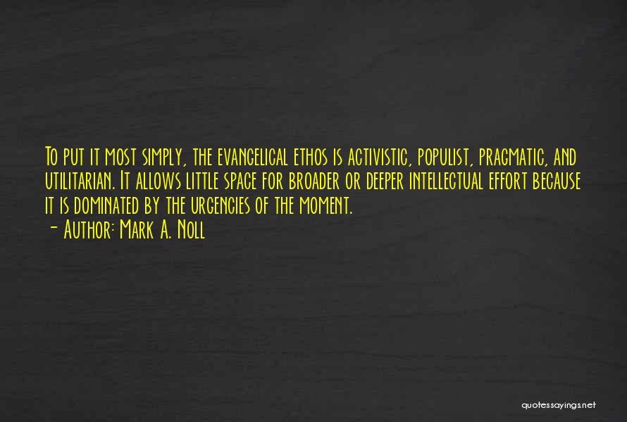 Mark A. Noll Quotes: To Put It Most Simply, The Evangelical Ethos Is Activistic, Populist, Pragmatic, And Utilitarian. It Allows Little Space For Broader