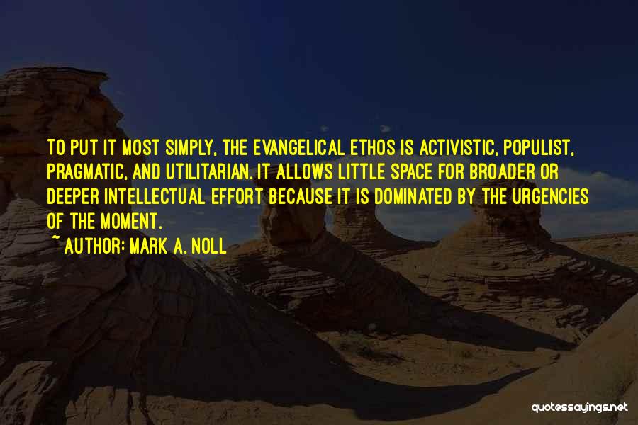 Mark A. Noll Quotes: To Put It Most Simply, The Evangelical Ethos Is Activistic, Populist, Pragmatic, And Utilitarian. It Allows Little Space For Broader