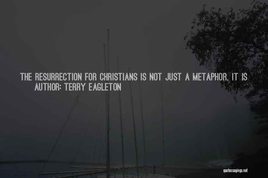 Terry Eagleton Quotes: The Resurrection For Christians Is Not Just A Metaphor. It Is Real Enough, But Not In The Sense That You