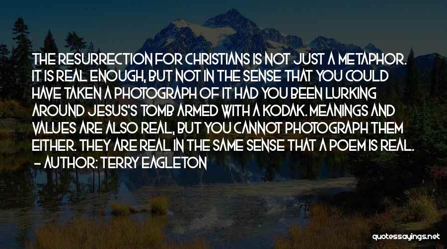 Terry Eagleton Quotes: The Resurrection For Christians Is Not Just A Metaphor. It Is Real Enough, But Not In The Sense That You