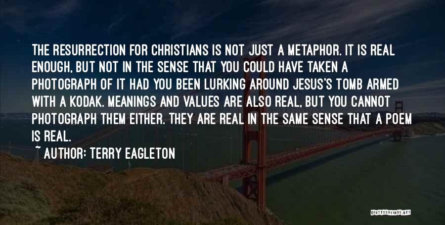 Terry Eagleton Quotes: The Resurrection For Christians Is Not Just A Metaphor. It Is Real Enough, But Not In The Sense That You