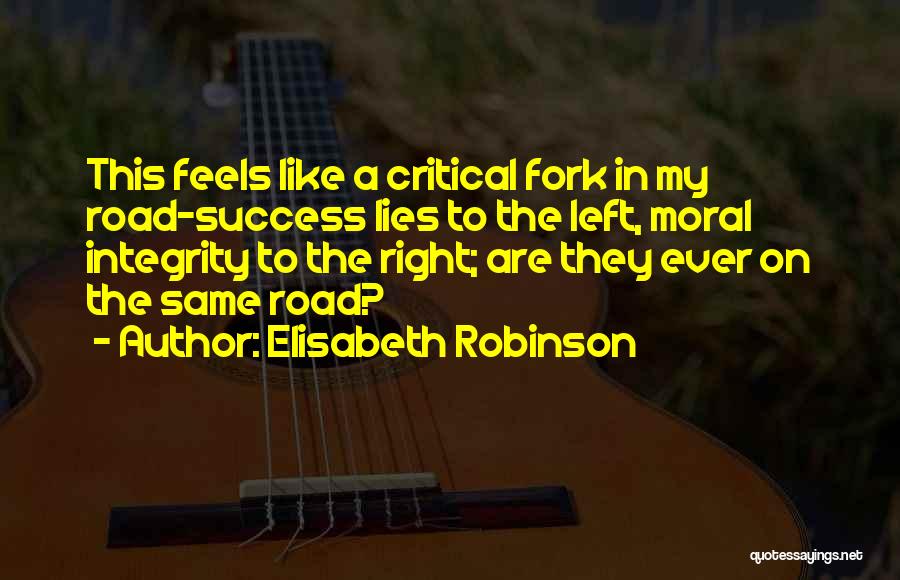 Elisabeth Robinson Quotes: This Feels Like A Critical Fork In My Road-success Lies To The Left, Moral Integrity To The Right; Are They