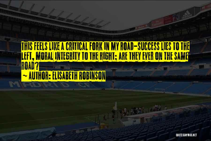 Elisabeth Robinson Quotes: This Feels Like A Critical Fork In My Road-success Lies To The Left, Moral Integrity To The Right; Are They