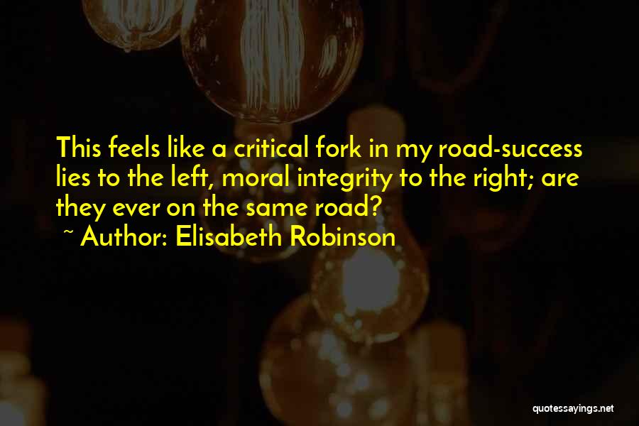 Elisabeth Robinson Quotes: This Feels Like A Critical Fork In My Road-success Lies To The Left, Moral Integrity To The Right; Are They