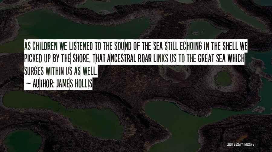 James Hollis Quotes: As Children We Listened To The Sound Of The Sea Still Echoing In The Shell We Picked Up By The