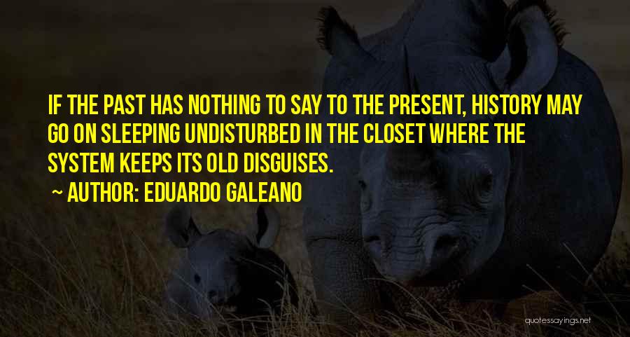 Eduardo Galeano Quotes: If The Past Has Nothing To Say To The Present, History May Go On Sleeping Undisturbed In The Closet Where