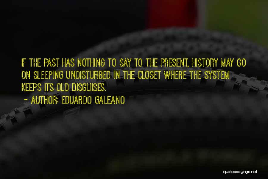 Eduardo Galeano Quotes: If The Past Has Nothing To Say To The Present, History May Go On Sleeping Undisturbed In The Closet Where