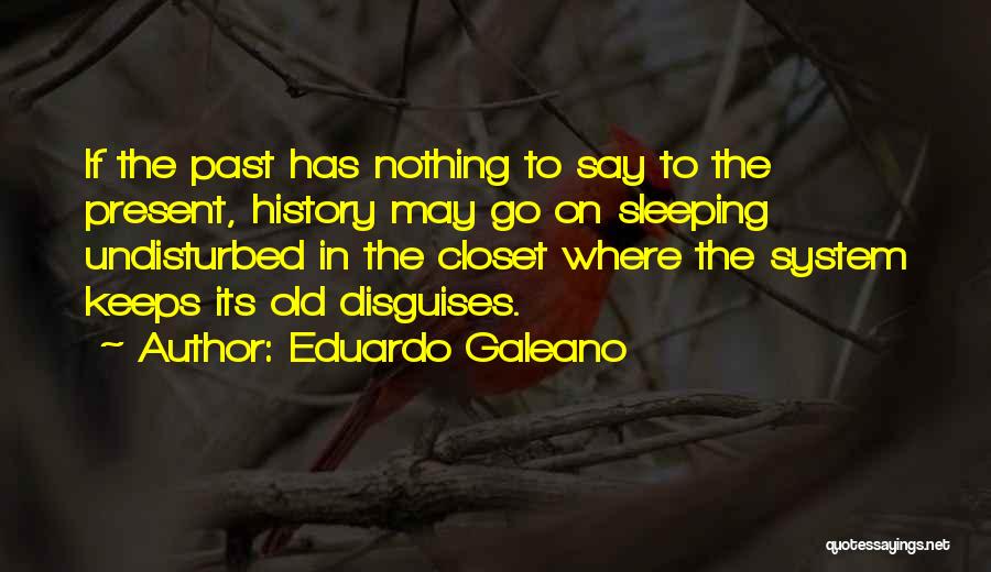 Eduardo Galeano Quotes: If The Past Has Nothing To Say To The Present, History May Go On Sleeping Undisturbed In The Closet Where