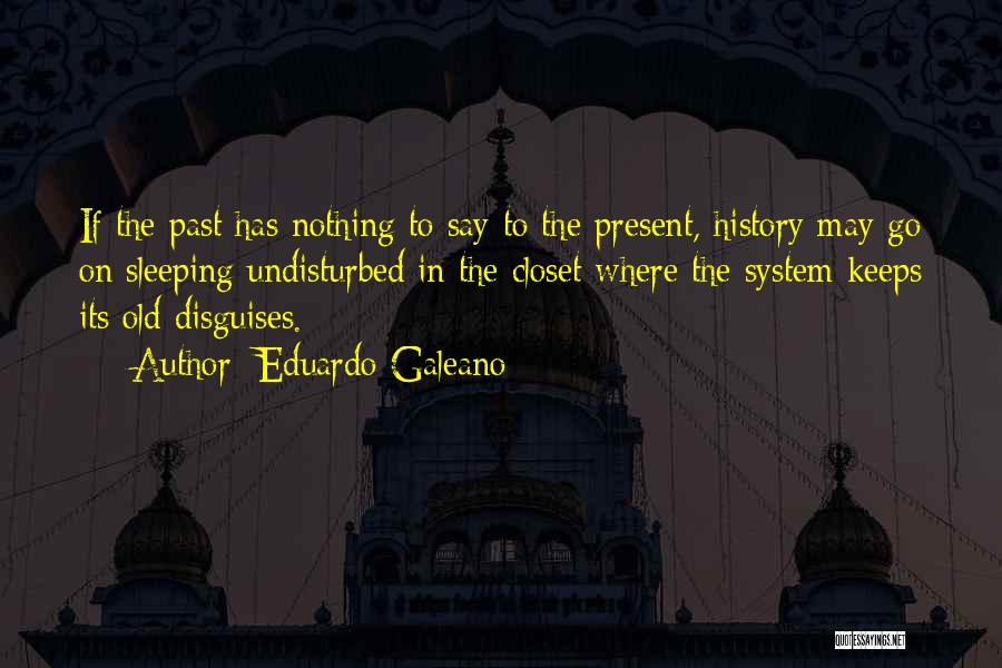 Eduardo Galeano Quotes: If The Past Has Nothing To Say To The Present, History May Go On Sleeping Undisturbed In The Closet Where