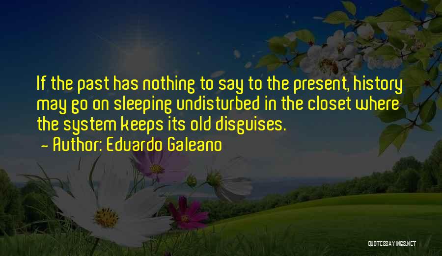 Eduardo Galeano Quotes: If The Past Has Nothing To Say To The Present, History May Go On Sleeping Undisturbed In The Closet Where