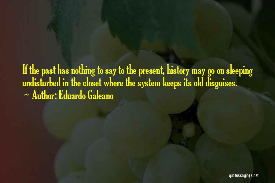 Eduardo Galeano Quotes: If The Past Has Nothing To Say To The Present, History May Go On Sleeping Undisturbed In The Closet Where