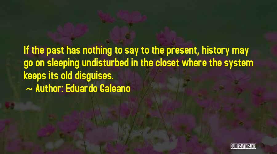 Eduardo Galeano Quotes: If The Past Has Nothing To Say To The Present, History May Go On Sleeping Undisturbed In The Closet Where