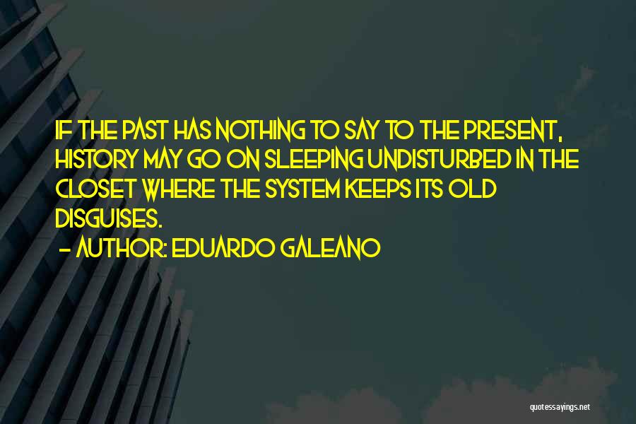 Eduardo Galeano Quotes: If The Past Has Nothing To Say To The Present, History May Go On Sleeping Undisturbed In The Closet Where