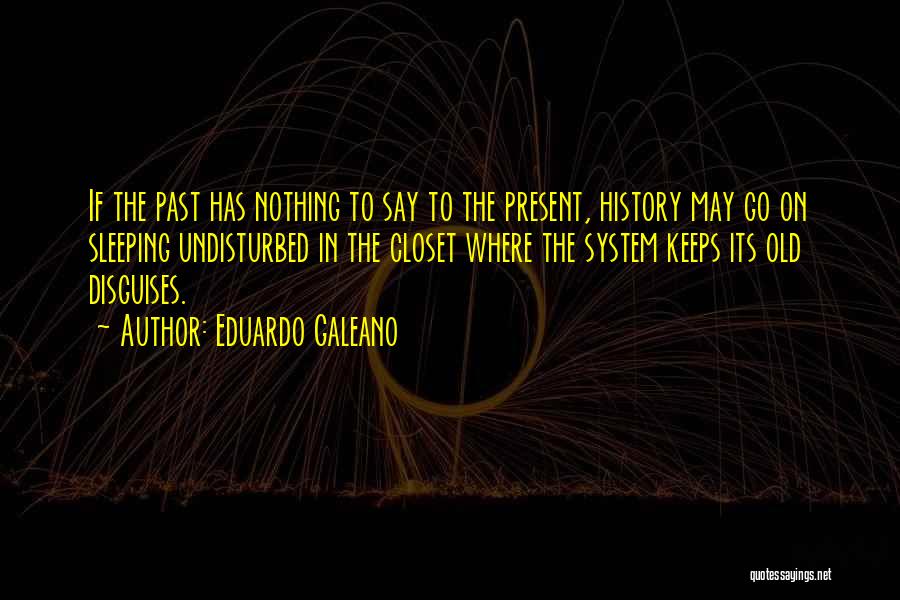 Eduardo Galeano Quotes: If The Past Has Nothing To Say To The Present, History May Go On Sleeping Undisturbed In The Closet Where