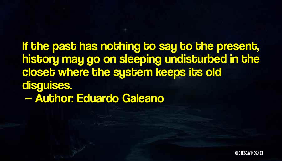 Eduardo Galeano Quotes: If The Past Has Nothing To Say To The Present, History May Go On Sleeping Undisturbed In The Closet Where