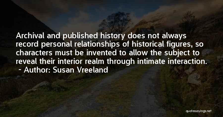 Susan Vreeland Quotes: Archival And Published History Does Not Always Record Personal Relationships Of Historical Figures, So Characters Must Be Invented To Allow