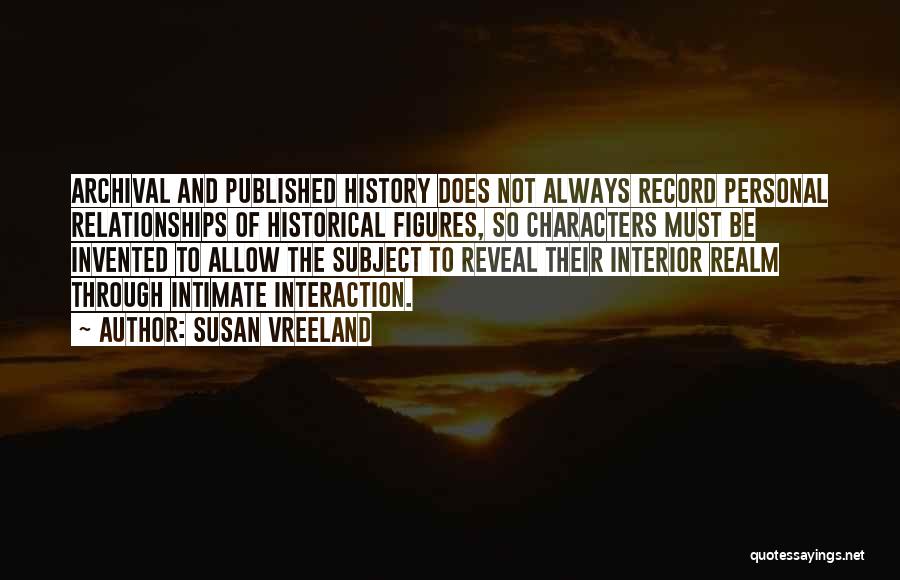 Susan Vreeland Quotes: Archival And Published History Does Not Always Record Personal Relationships Of Historical Figures, So Characters Must Be Invented To Allow