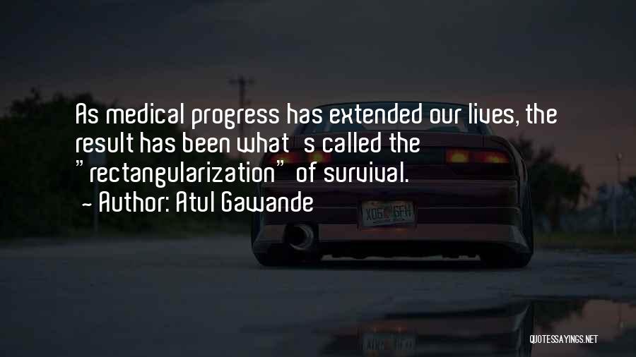 Atul Gawande Quotes: As Medical Progress Has Extended Our Lives, The Result Has Been What's Called The Rectangularization Of Survival.