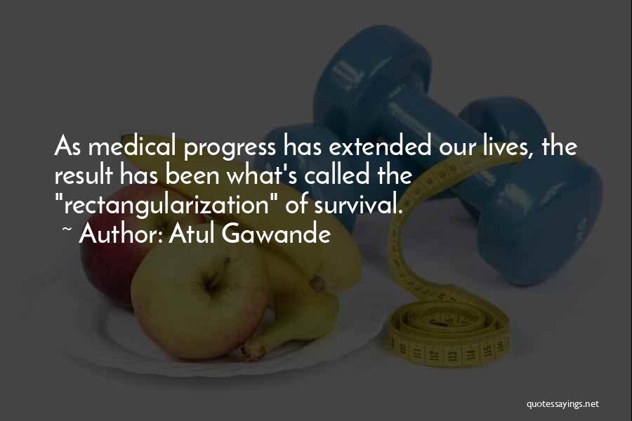 Atul Gawande Quotes: As Medical Progress Has Extended Our Lives, The Result Has Been What's Called The Rectangularization Of Survival.