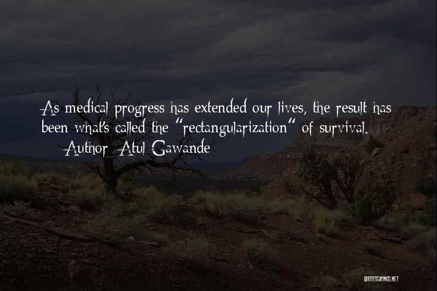 Atul Gawande Quotes: As Medical Progress Has Extended Our Lives, The Result Has Been What's Called The Rectangularization Of Survival.