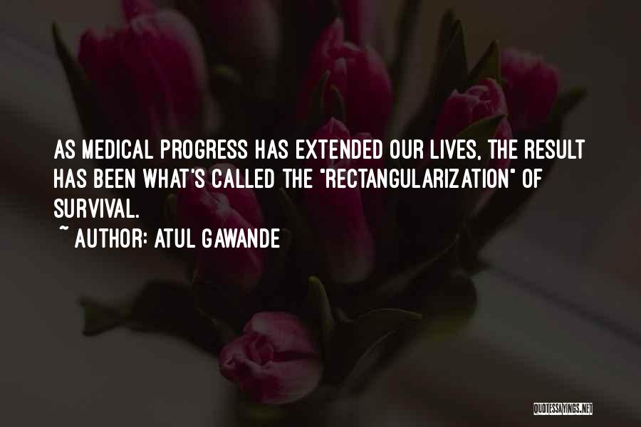 Atul Gawande Quotes: As Medical Progress Has Extended Our Lives, The Result Has Been What's Called The Rectangularization Of Survival.